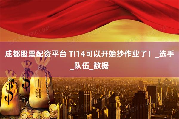 成都股票配资平台 TI14可以开始抄作业了！_选手_队伍_数据