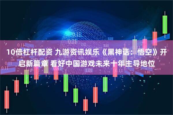 10倍杠杆配资 九游资讯娱乐《黑神话：悟空》开启新篇章 看好中国游戏未来十年主导地位