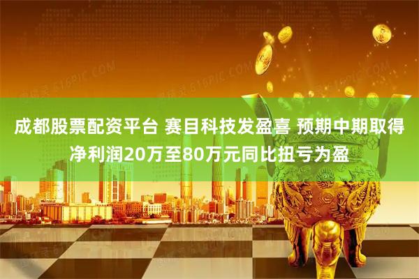 成都股票配资平台 赛目科技发盈喜 预期中期取得净利润20万至80万元同比扭亏为盈