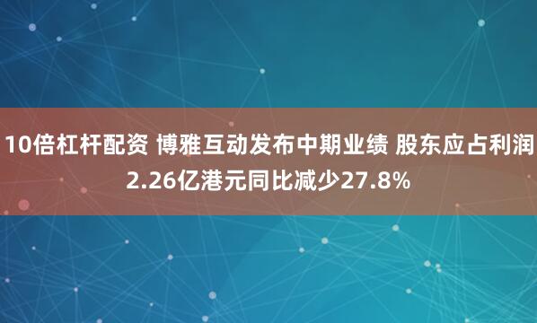 10倍杠杆配资 博雅互动发布中期业绩 股东应占利润2.26亿港元同比减少27.8%