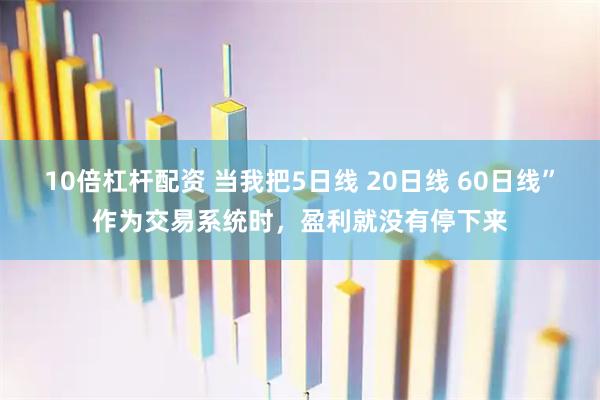 10倍杠杆配资 当我把5日线 20日线 60日线”作为交易系统时，盈利就没有停下来