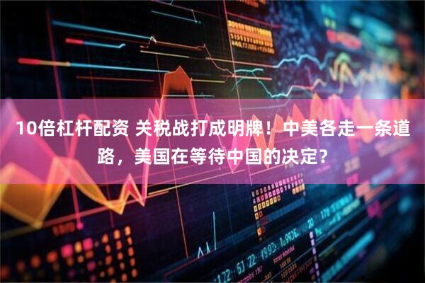 10倍杠杆配资 关税战打成明牌！中美各走一条道路，美国在等待中国的决定？
