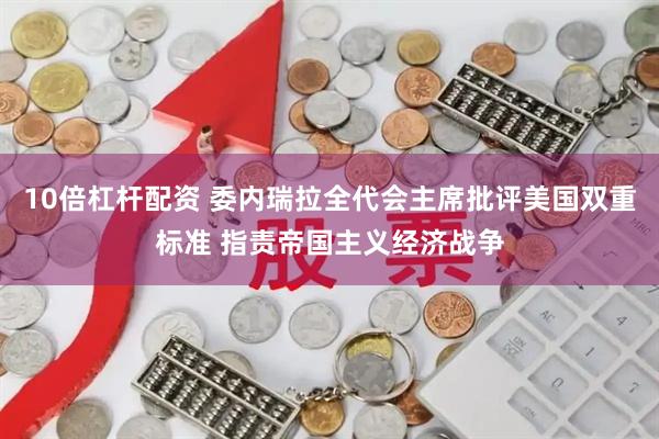 10倍杠杆配资 委内瑞拉全代会主席批评美国双重标准 指责帝国主义经济战争