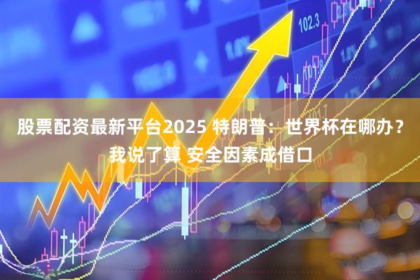 股票配资最新平台2025 特朗普：世界杯在哪办？我说了算 安全因素成借口