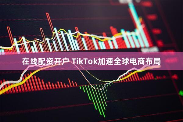 在线配资开户 TikTok加速全球电商布局