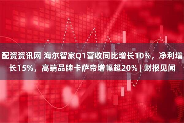 配资资讯网 海尔智家Q1营收同比增长10%，净利增长15%，高端品牌卡萨帝增幅超20% | 财报见闻