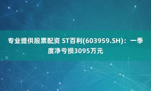 专业提供股票配资 ST百利(603959.SH)：一季度净亏损3095万元