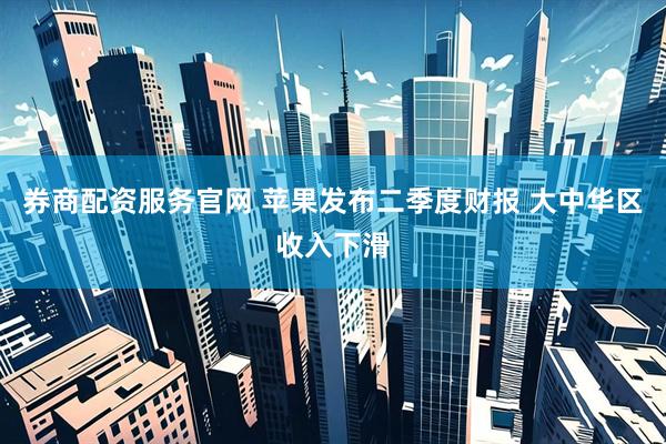 券商配资服务官网 苹果发布二季度财报 大中华区收入下滑