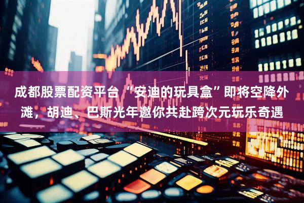 成都股票配资平台 “安迪的玩具盒”即将空降外滩，胡迪、巴斯光年邀你共赴跨次元玩乐奇遇