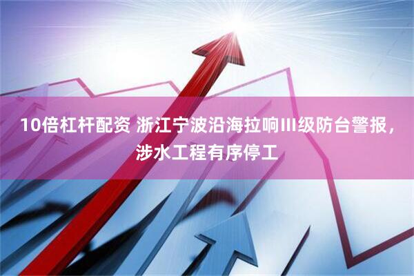 10倍杠杆配资 浙江宁波沿海拉响Ⅲ级防台警报，涉水工程有序停工