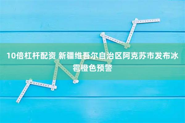 10倍杠杆配资 新疆维吾尔自治区阿克苏市发布冰雹橙色预警