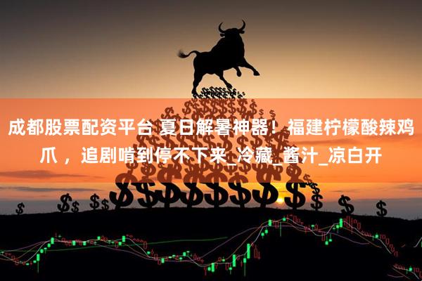 成都股票配资平台 夏日解暑神器！福建柠檬酸辣鸡爪 ，追剧啃到停不下来_冷藏_酱汁_凉白开
