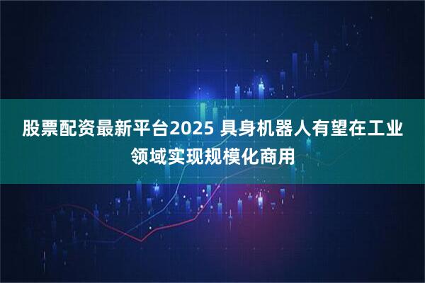股票配资最新平台2025 具身机器人有望在工业领域实现规模化商用
