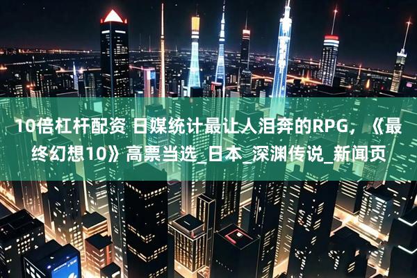 10倍杠杆配资 日媒统计最让人泪奔的RPG，《最终幻想10》高票当选_日本_深渊传说_新闻页