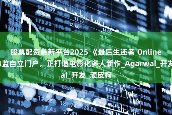 股票配资最新平台2025 《最后生还者 Online》游戏总监自立门户，正打造电影化多人新作_Agarwal_开发_顽皮狗